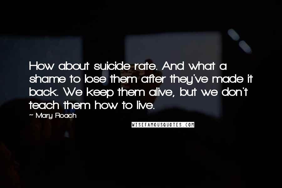 Mary Roach quotes: How about suicide rate. And what a shame to lose them after they've made it back. We keep them alive, but we don't teach them how to live. Mary Roach quotes: How about suicide rate. And what a shame to lose them after they've made it back. We keep them alive, but we don't teach them how to live.