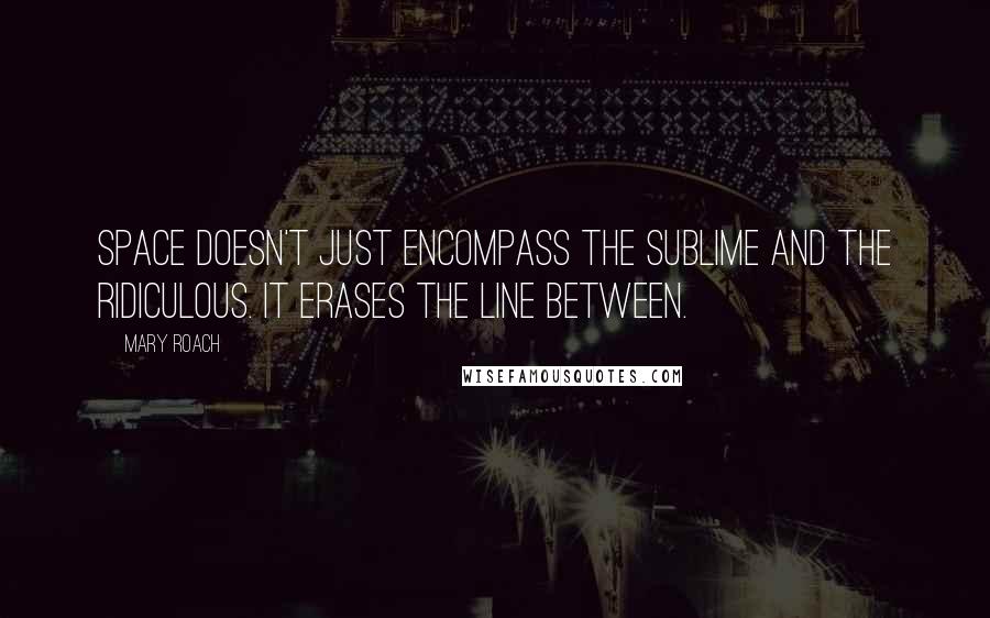 Mary Roach quotes: Space doesn't just encompass the sublime and the ridiculous. It erases the line between.