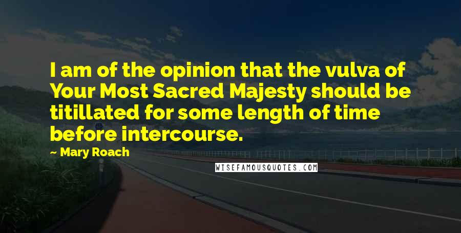 Mary Roach quotes: I am of the opinion that the vulva of Your Most Sacred Majesty should be titillated for some length of time before intercourse. Mary Roach quotes: I am of the opinion that the vulva of Your Most Sacred Majesty should be titillated for some length of time before intercourse.