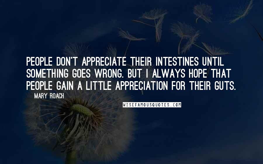 Mary Roach quotes: People don't appreciate their intestines until something goes wrong. But I always hope that people gain a little appreciation for their guts.