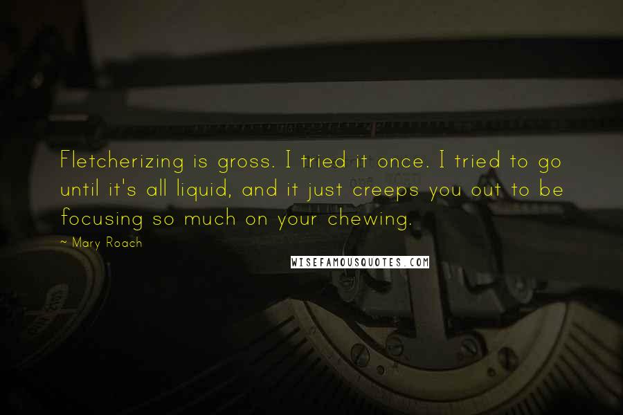 Mary Roach quotes: Fletcherizing is gross. I tried it once. I tried to go until it's all liquid, and it just creeps you out to be focusing so much on your chewing. Mary Roach quotes: Fletcherizing is gross. I tried it once. I tried to go until it's all liquid, and it just creeps you out to be focusing so much on your chewing.