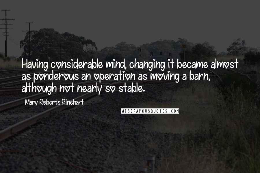 Mary Roberts Rinehart quotes: Having considerable mind, changing it became almost as ponderous an operation as moving a barn, although not nearly so stable.