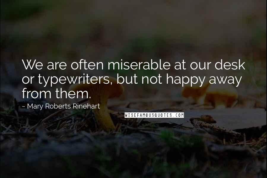 Mary Roberts Rinehart quotes: We are often miserable at our desk or typewriters, but not happy away from them.