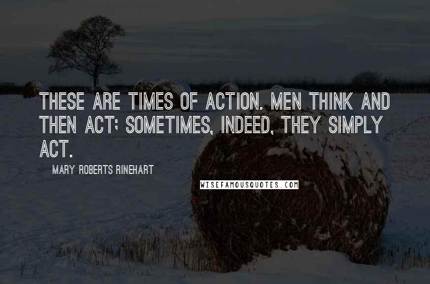 Mary Roberts Rinehart quotes: These are times of action. Men think and then act; sometimes, indeed, they simply act.