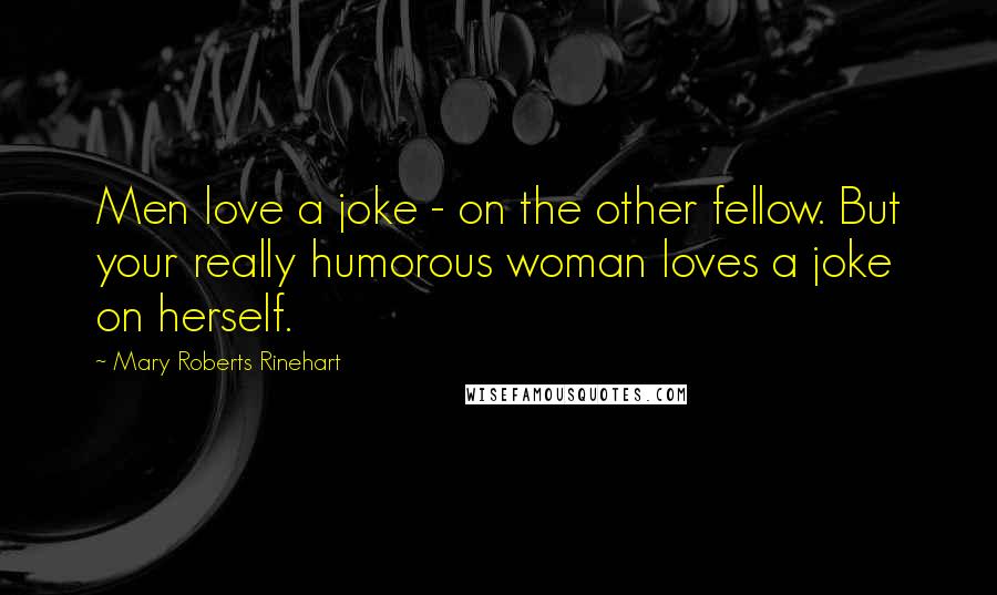 Mary Roberts Rinehart quotes: Men love a joke - on the other fellow. But your really humorous woman loves a joke on herself.