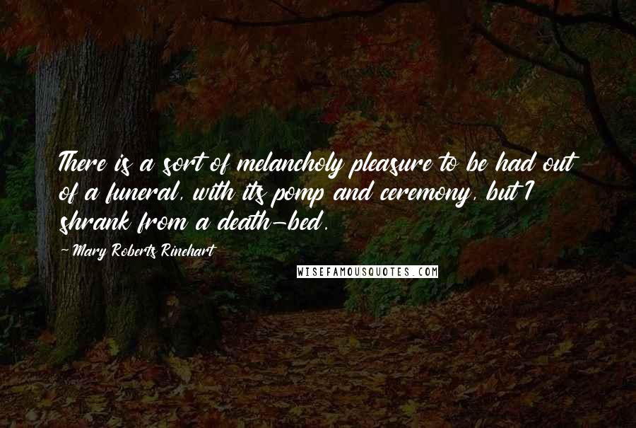 Mary Roberts Rinehart quotes: There is a sort of melancholy pleasure to be had out of a funeral, with its pomp and ceremony, but I shrank from a death-bed.