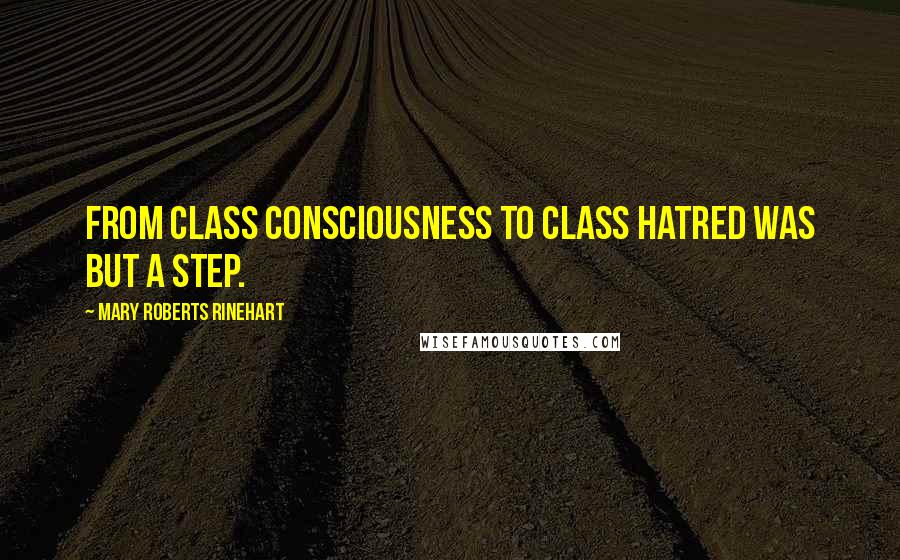Mary Roberts Rinehart quotes: From class consciousness to class hatred was but a step.