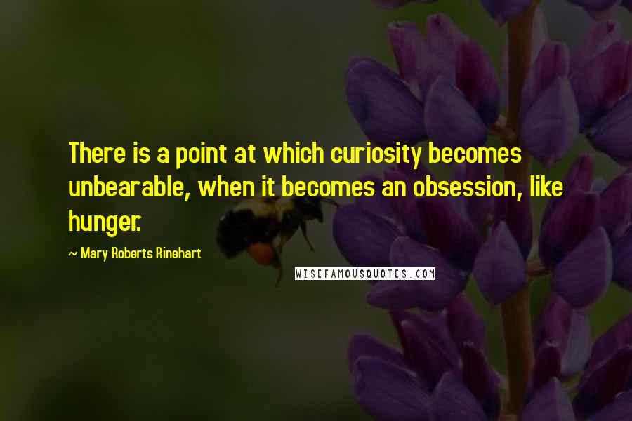 Mary Roberts Rinehart quotes: There is a point at which curiosity becomes unbearable, when it becomes an obsession, like hunger.