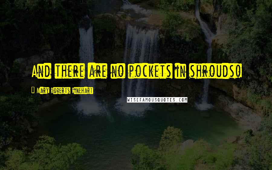 Mary Roberts Rinehart quotes: And there are no pockets in shrouds!