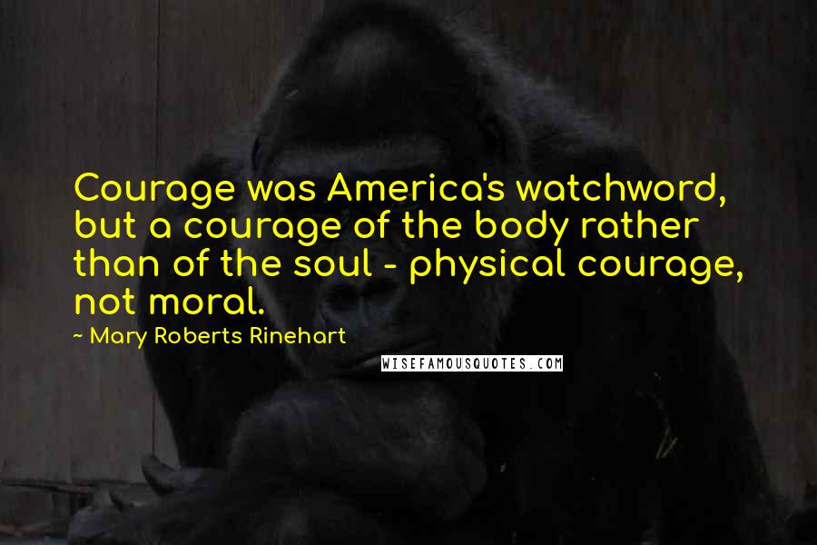 Mary Roberts Rinehart quotes: Courage was America's watchword, but a courage of the body rather than of the soul - physical courage, not moral.