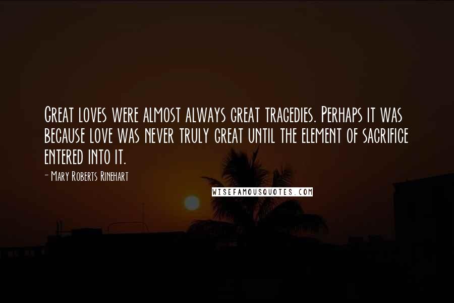 Mary Roberts Rinehart quotes: Great loves were almost always great tragedies. Perhaps it was because love was never truly great until the element of sacrifice entered into it. Mary Roberts Rinehart quotes: Great loves were almost always great tragedies. Perhaps it was because love was never truly great until the element of sacrifice entered into it.