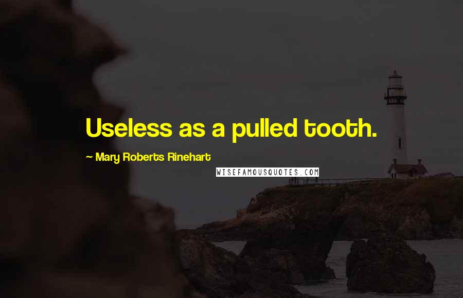 Mary Roberts Rinehart quotes: Useless as a pulled tooth.