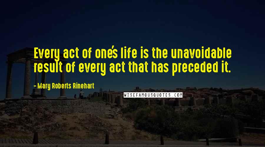 Mary Roberts Rinehart quotes: Every act of one's life is the unavoidable result of every act that has preceded it.