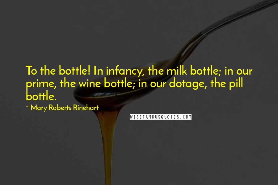Mary Roberts Rinehart quotes: To the bottle! In infancy, the milk bottle; in our prime, the wine bottle; in our dotage, the pill bottle.