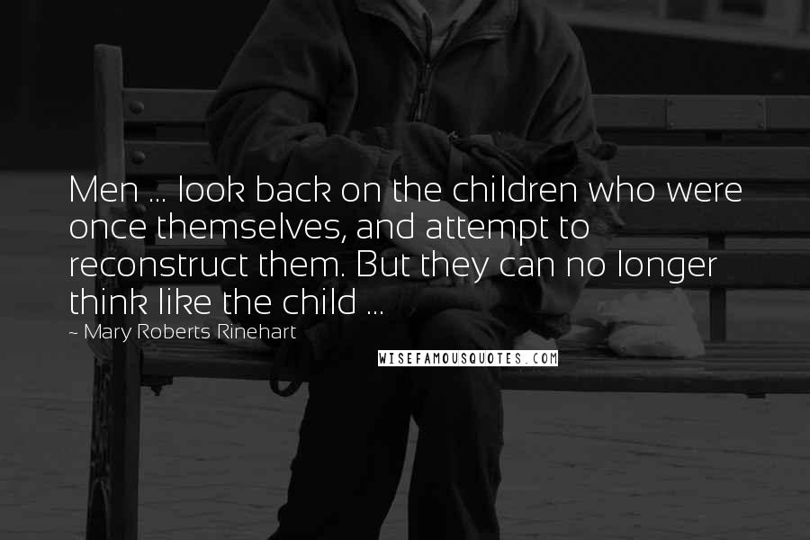 Mary Roberts Rinehart quotes: Men ... look back on the children who were once themselves, and attempt to reconstruct them. But they can no longer think like the child ...