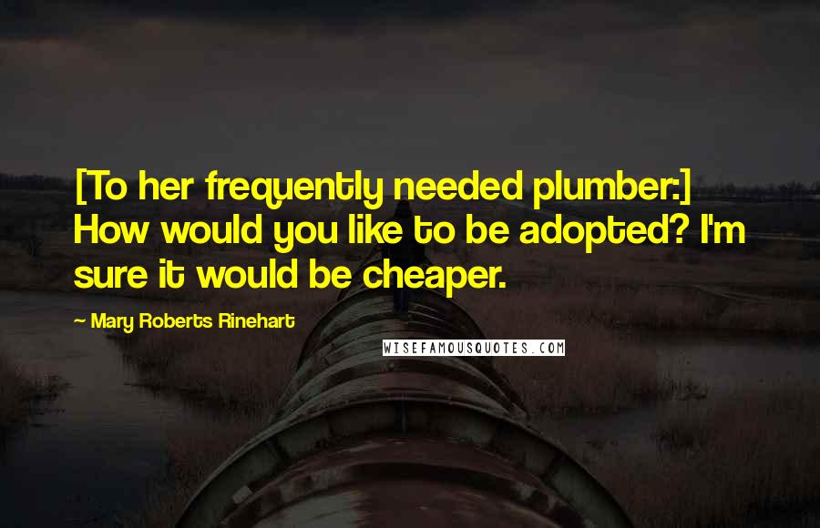 Mary Roberts Rinehart quotes: [To her frequently needed plumber:] How would you like to be adopted? I'm sure it would be cheaper.
