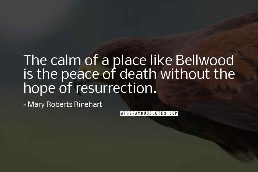 Mary Roberts Rinehart quotes: The calm of a place like Bellwood is the peace of death without the hope of resurrection.