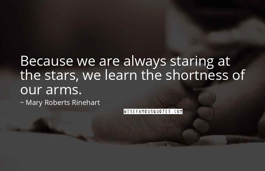 Mary Roberts Rinehart quotes: Because we are always staring at the stars, we learn the shortness of our arms.