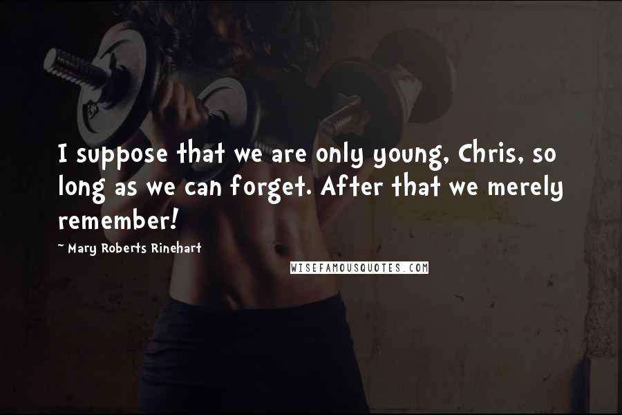 Mary Roberts Rinehart quotes: I suppose that we are only young, Chris, so long as we can forget. After that we merely remember!