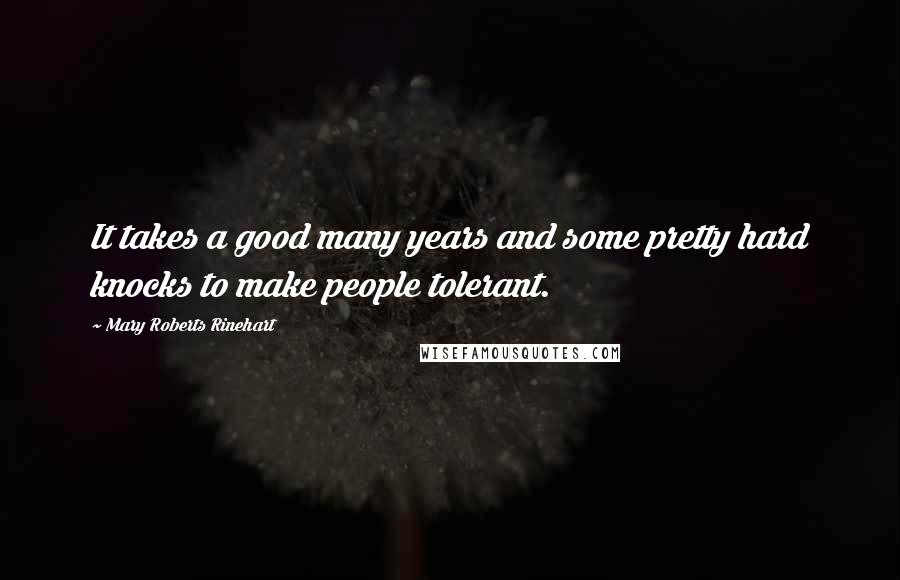 Mary Roberts Rinehart quotes: It takes a good many years and some pretty hard knocks to make people tolerant.