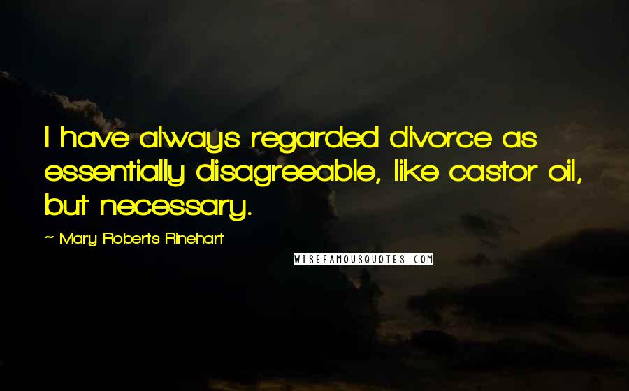 Mary Roberts Rinehart quotes: I have always regarded divorce as essentially disagreeable, like castor oil, but necessary.