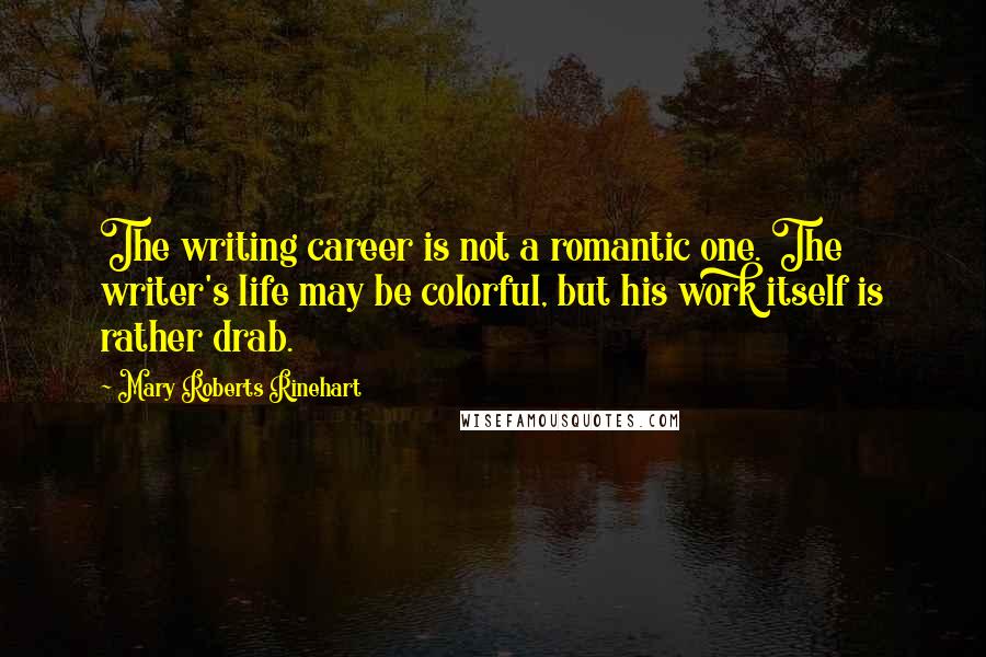 Mary Roberts Rinehart quotes: The writing career is not a romantic one. The writer's life may be colorful, but his work itself is rather drab.