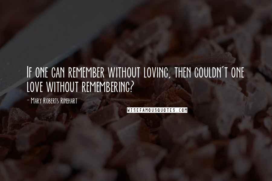 Mary Roberts Rinehart quotes: If one can remember without loving, then couldn't one love without remembering?