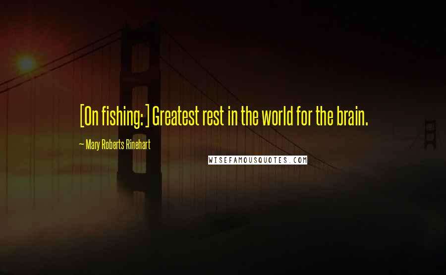Mary Roberts Rinehart quotes: [On fishing:] Greatest rest in the world for the brain.