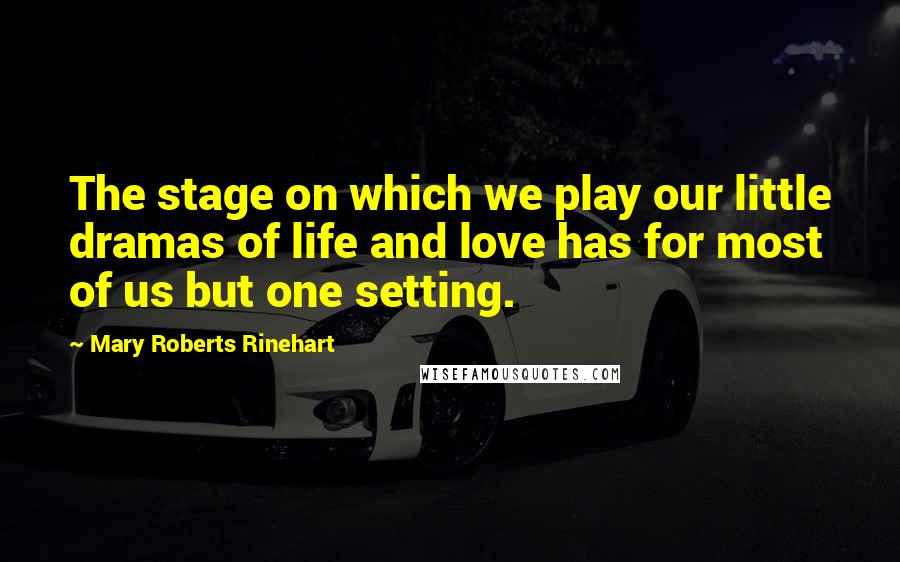 Mary Roberts Rinehart quotes: The stage on which we play our little dramas of life and love has for most of us but one setting.