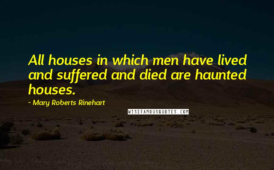 Mary Roberts Rinehart quotes: All houses in which men have lived and suffered and died are haunted houses.