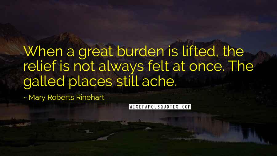 Mary Roberts Rinehart quotes: When a great burden is lifted, the relief is not always felt at once. The galled places still ache.
