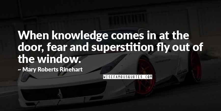 Mary Roberts Rinehart quotes: When knowledge comes in at the door, fear and superstition fly out of the window.
