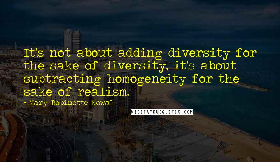 Mary Robinette Kowal quotes: It's not about adding diversity for the sake of diversity, it's about subtracting homogeneity for the sake of realism. Mary Robinette Kowal quotes: It's not about adding diversity for the sake of diversity, it's about subtracting homogeneity for the sake of realism.