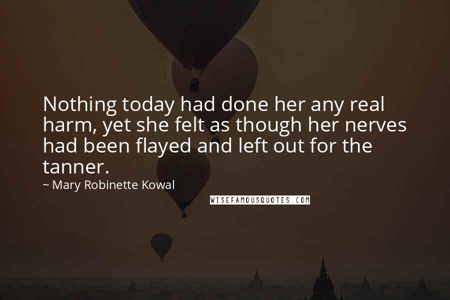 Mary Robinette Kowal quotes: Nothing today had done her any real harm, yet she felt as though her nerves had been flayed and left out for the tanner.