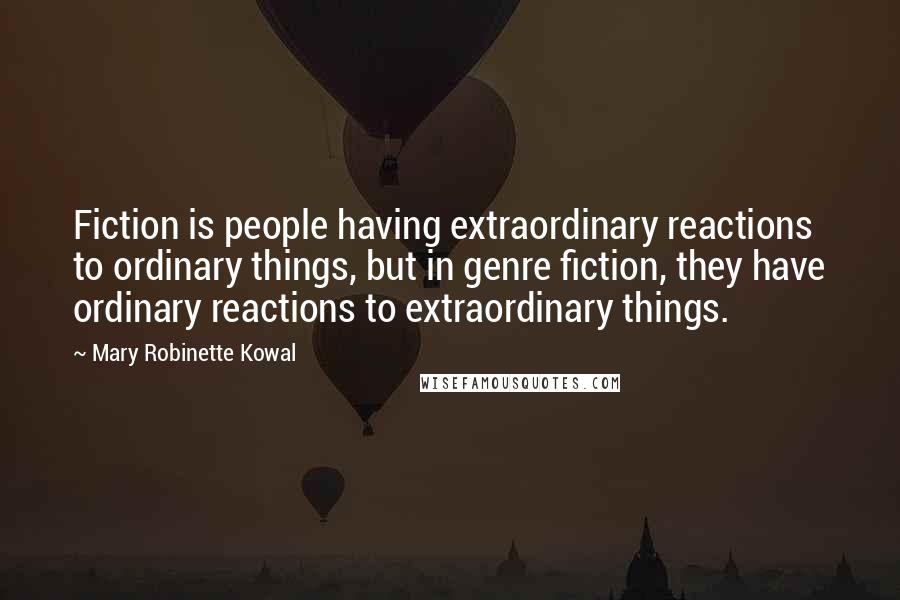 Mary Robinette Kowal quotes: Fiction is people having extraordinary reactions to ordinary things, but in genre fiction, they have ordinary reactions to extraordinary things.