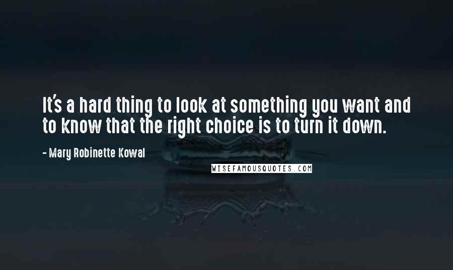 Mary Robinette Kowal quotes: It's a hard thing to look at something you want and to know that the right choice is to turn it down. Mary Robinette Kowal quotes: It's a hard thing to look at something you want and to know that the right choice is to turn it down.