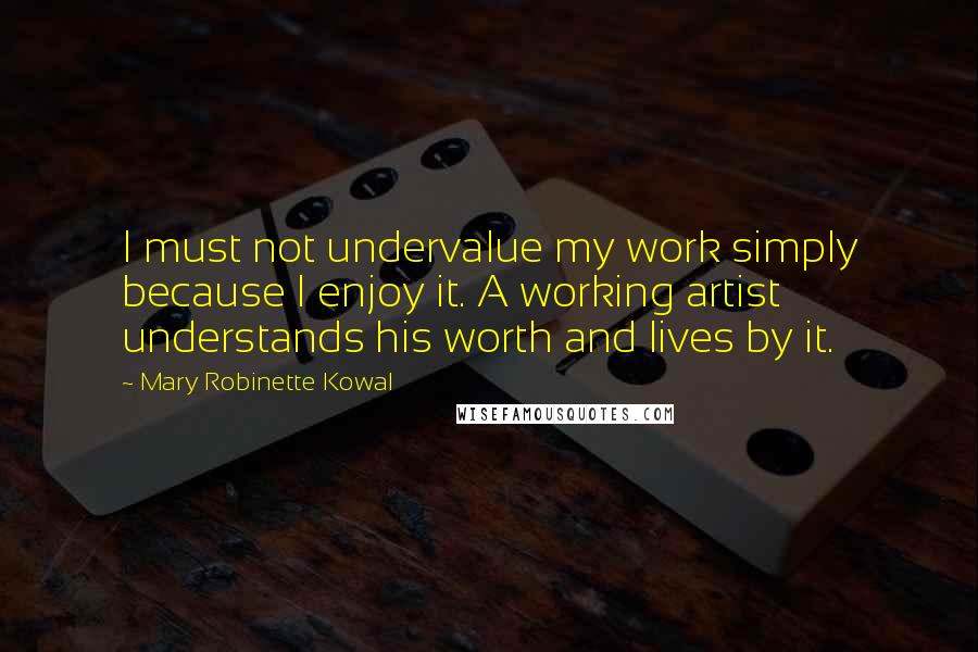 Mary Robinette Kowal quotes: I must not undervalue my work simply because I enjoy it. A working artist understands his worth and lives by it.