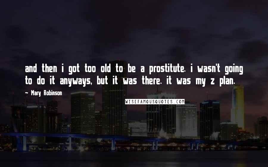 Mary Robinson quotes: and then i got too old to be a prostitute. i wasn't going to do it anyways, but it was there. it was my z plan.