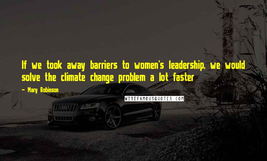 Mary Robinson quotes: If we took away barriers to women's leadership, we would solve the climate change problem a lot faster