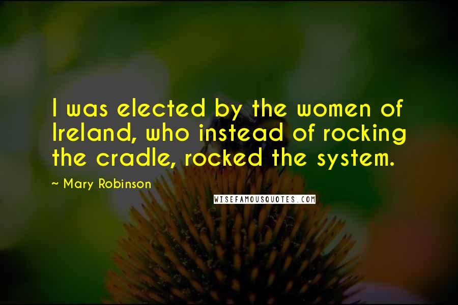 Mary Robinson quotes: I was elected by the women of Ireland, who instead of rocking the cradle, rocked the system.