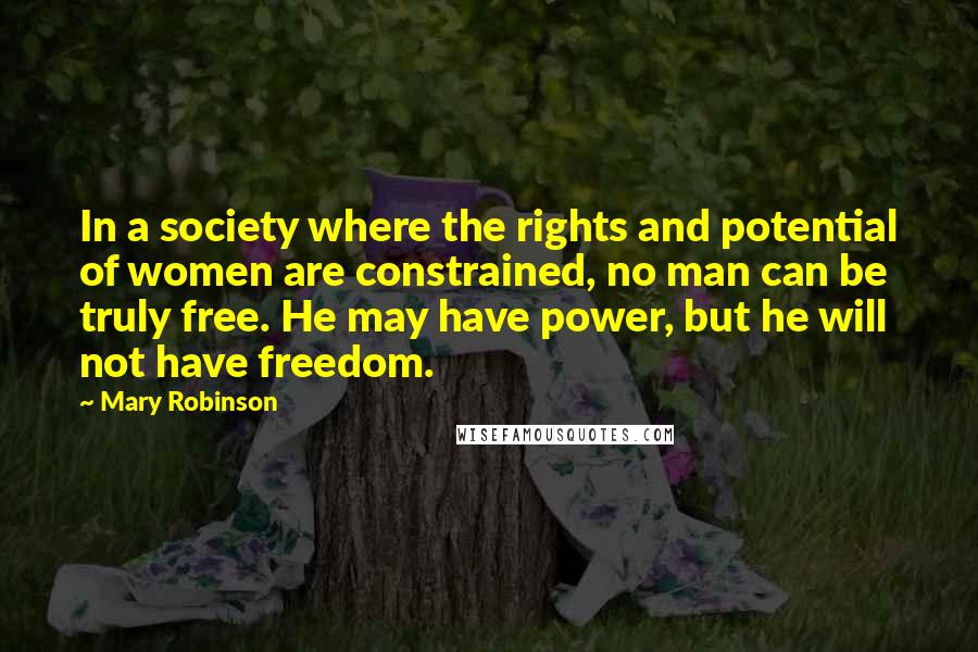 Mary Robinson quotes: In a society where the rights and potential of women are constrained, no man can be truly free. He may have power, but he will not have freedom.