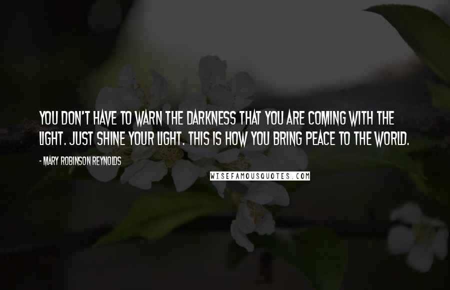 Mary Robinson Reynolds quotes: You don't have to warn the darkness that you are coming with the Light. Just shine your light. This is how you bring peace to the world.