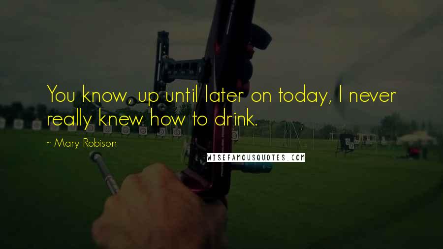Mary Robison quotes: You know, up until later on today, I never really knew how to drink.