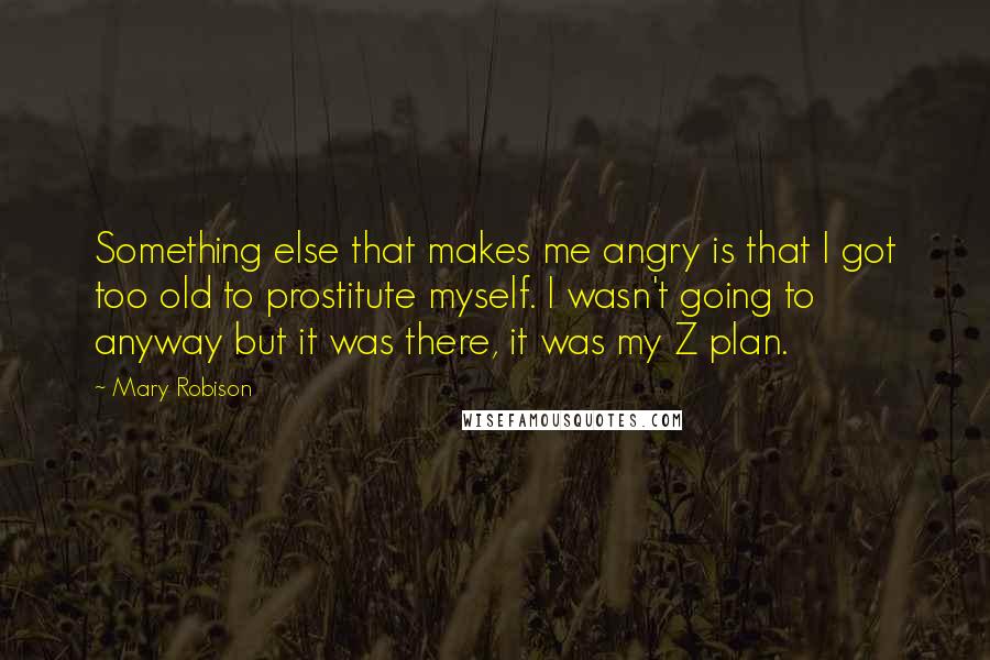 Mary Robison quotes: Something else that makes me angry is that I got too old to prostitute myself. I wasn't going to anyway but it was there, it was my Z plan.