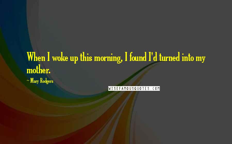 Mary Rodgers quotes: When I woke up this morning, I found I'd turned into my mother.