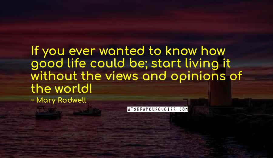 Mary Rodwell quotes: If you ever wanted to know how good life could be; start living it without the views and opinions of the world! Mary Rodwell quotes: If you ever wanted to know how good life could be; start living it without the views and opinions of the world!