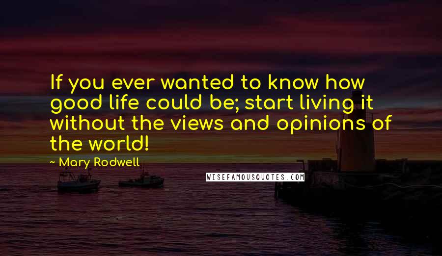 Mary Rodwell quotes: If you ever wanted to know how good life could be; start living it without the views and opinions of the world!