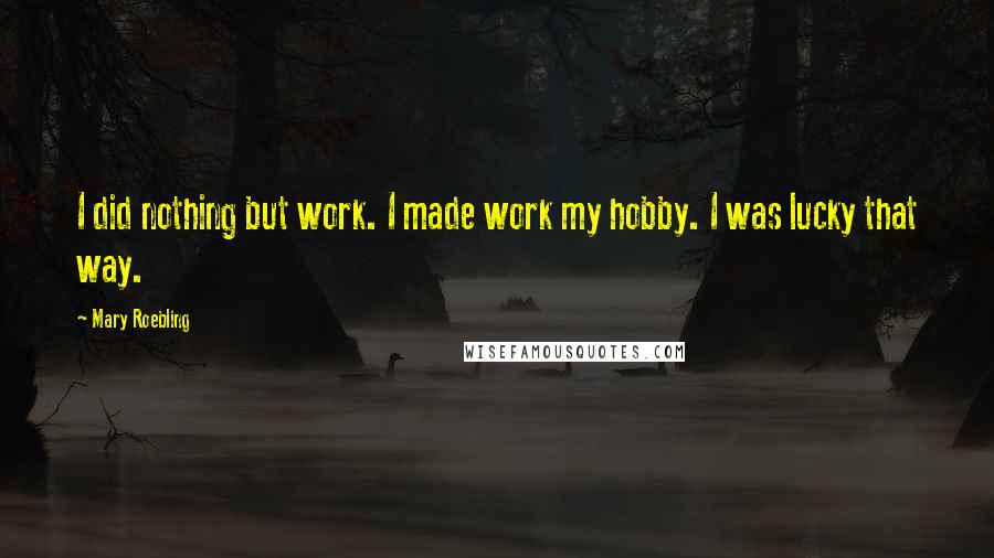 Mary Roebling quotes: I did nothing but work. I made work my hobby. I was lucky that way. Mary Roebling quotes: I did nothing but work. I made work my hobby. I was lucky that way.