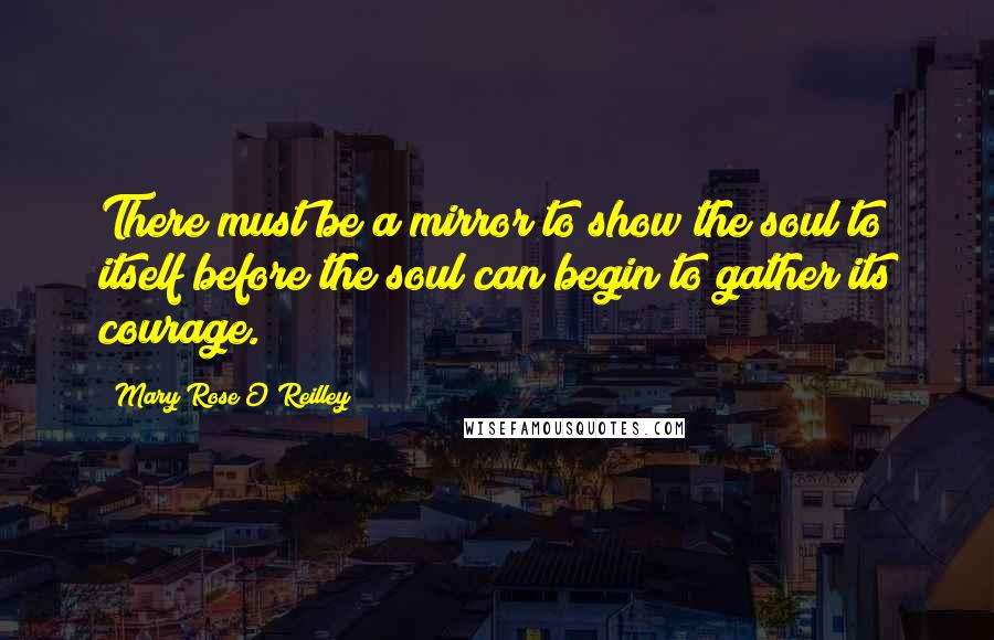 Mary Rose O'Reilley quotes: There must be a mirror to show the soul to itself before the soul can begin to gather its courage.