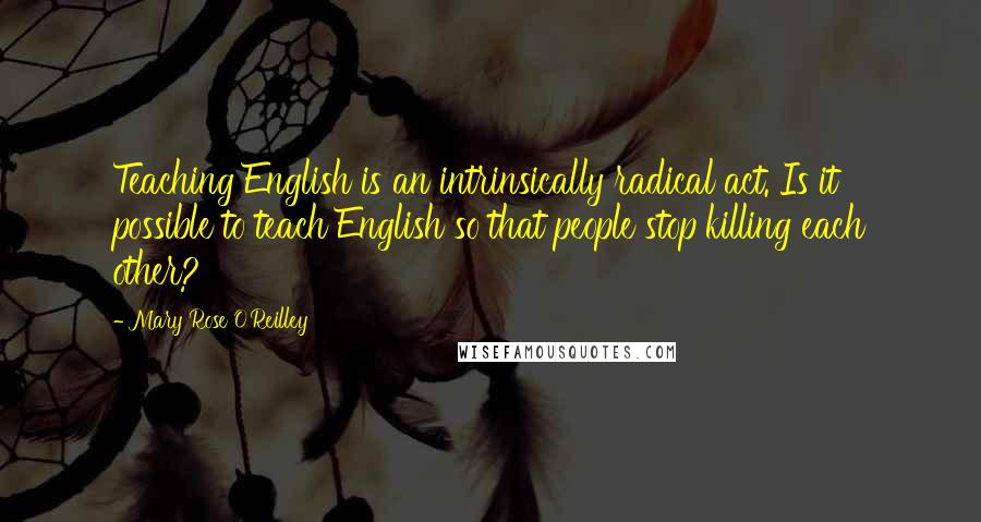 Mary Rose O'Reilley quotes: Teaching English is an intrinsically radical act. Is it possible to teach English so that people stop killing each other?